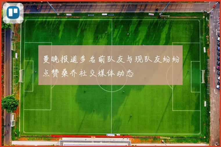 曼晚报道多名前队友与现队友纷纷点赞桑乔社交媒体动态