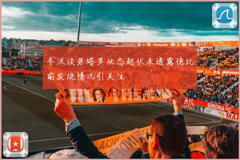 齐沃谈劳塔罗状态起伏未透露德比前发烧情况引关注