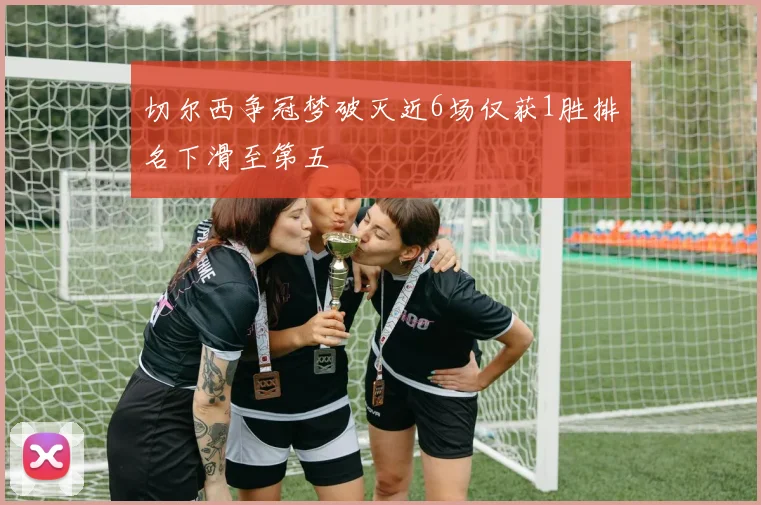 切尔西争冠梦破灭近6场仅获1胜排名下滑至第五