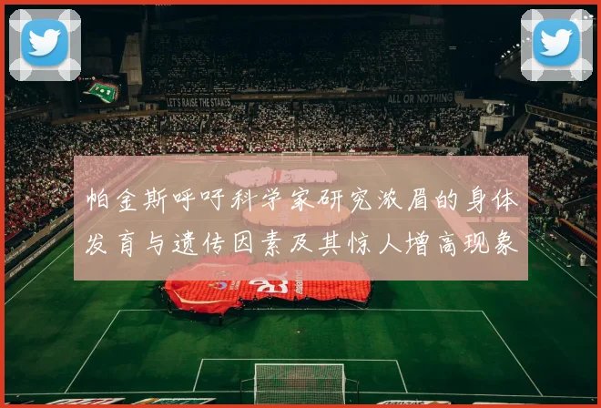 帕金斯呼吁科学家研究浓眉的身体发育与遗传因素及其惊人增高现象