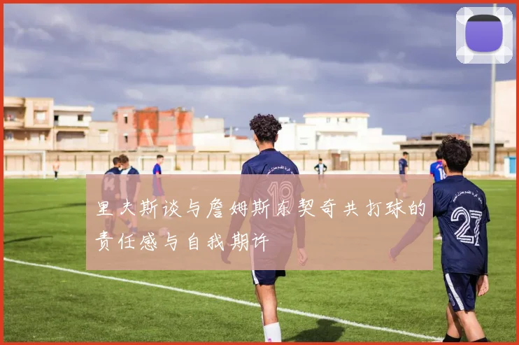 里夫斯谈与詹姆斯东契奇共打球的责任感与自我期许