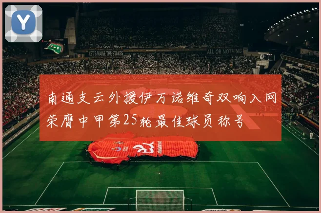 南通支云外援伊万诺维奇双响入网荣膺中甲第25轮最佳球员称号