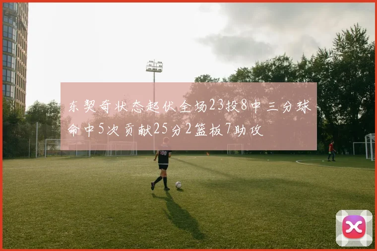 东契奇状态起伏全场23投8中三分球命中5次贡献25分2篮板7助攻