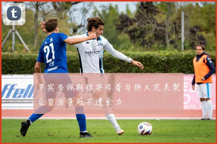罗宾洛佩斯称字母哥与热火完美契合皆为争冠不遗余力