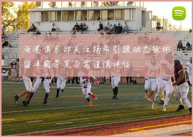海港俱乐部关注杨希引援动态徐彬留洋前景复杂需谨慎评估