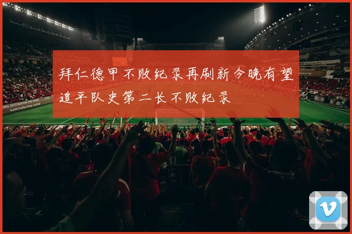 拜仁德甲不败纪录再刷新今晚有望追平队史第二长不败纪录