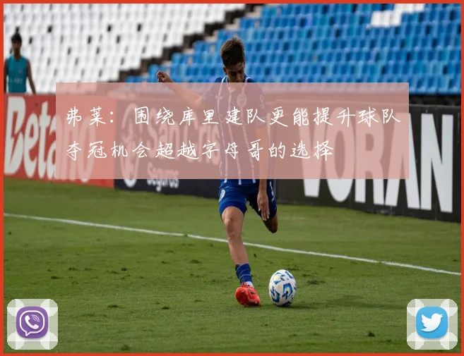 弗莱：围绕库里建队更能提升球队夺冠机会超越字母哥的选择