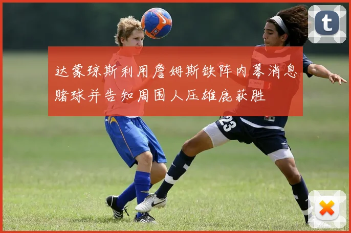 达蒙琼斯利用詹姆斯缺阵内幕消息赌球并告知周围人压雄鹿获胜