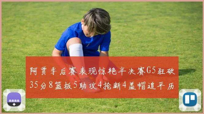 阿贾季后赛表现惊艳半决赛G5狂砍35分8篮板5助攻4抢断4盖帽追平历史纪录