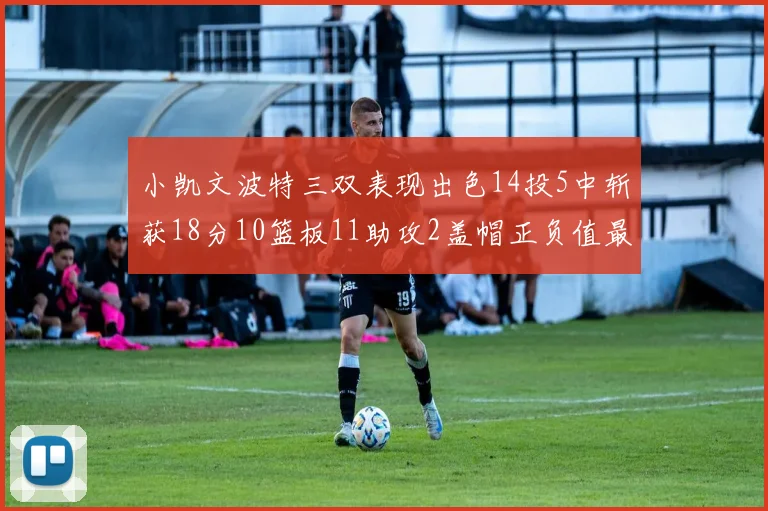小凯文波特三双表现出色14投5中斩获18分10篮板11助攻2盖帽正负值最高