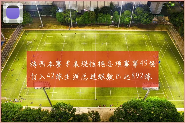 梅西本赛季表现惊艳各项赛事49场打入42球生涯总进球数已达892球