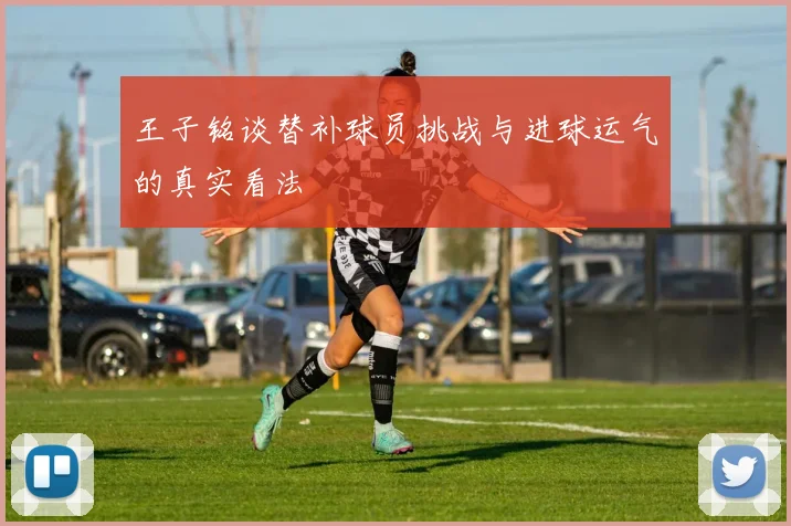 王子铭谈替补球员挑战与进球运气的真实看法
