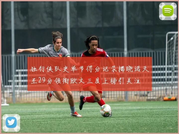 独行侠队史单节得分记录揭晓诺天王29分领衔欧文三度上榜引关注