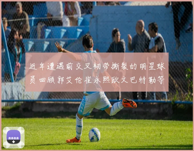 近年遭遇前交叉韧带撕裂的明星球员回顾郭艾伦崔永熙欧文巴特勒等人