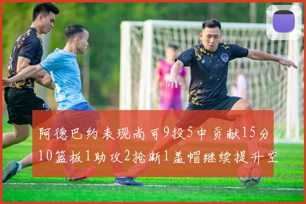 阿德巴约表现尚可9投5中贡献15分10篮板1助攻2抢断1盖帽继续提升空间