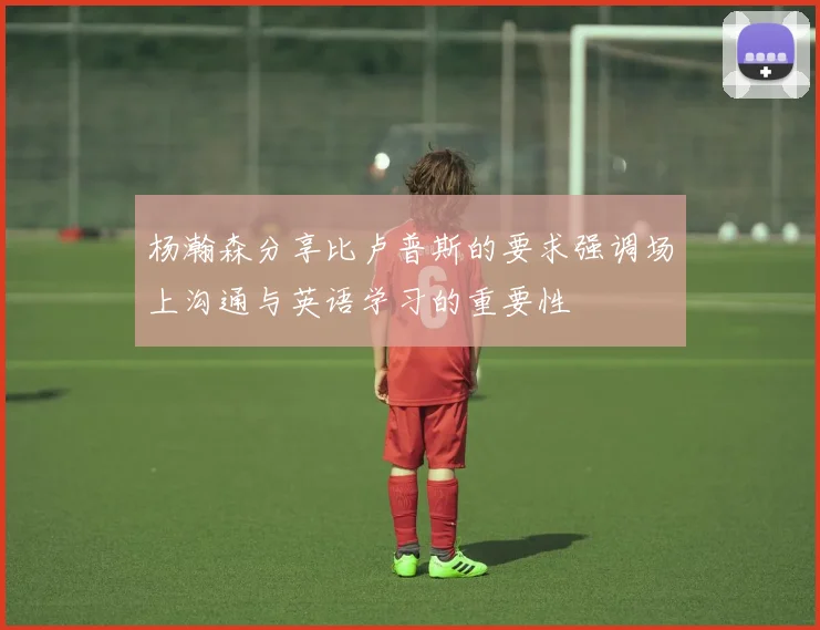 杨瀚森分享比卢普斯的要求强调场上沟通与英语学习的重要性