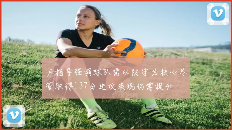 卢指导强调球队需以防守为核心尽管取得137分进攻表现仍需提升