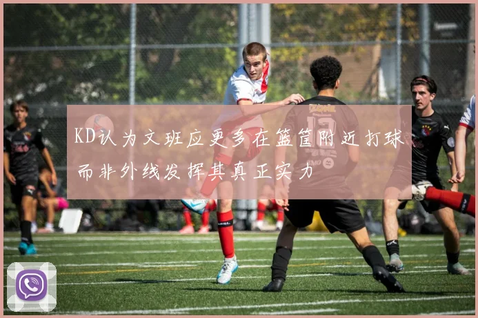 KD认为文班应更多在篮筐附近打球而非外线发挥其真正实力