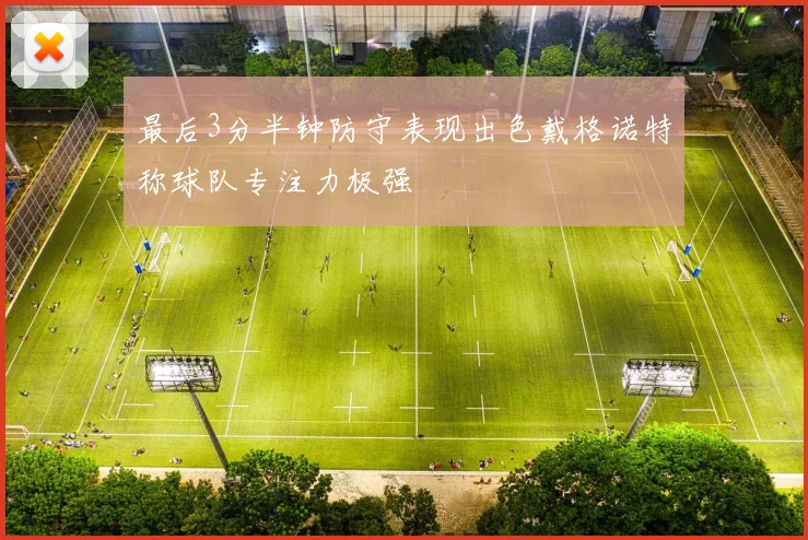 最后3分半钟防守表现出色戴格诺特称球队专注力极强