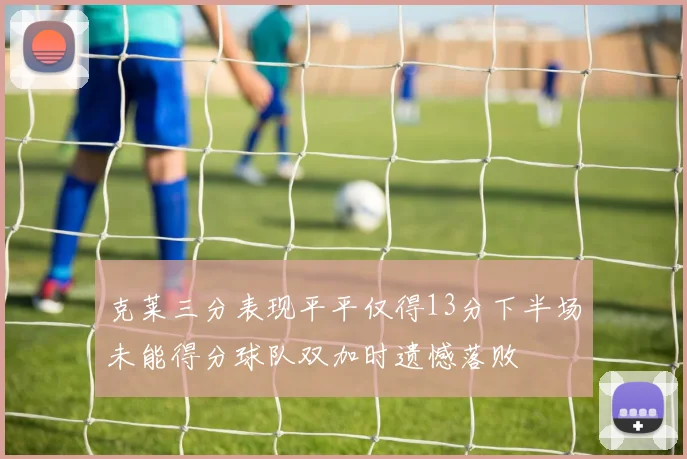 克莱三分表现平平仅得13分下半场未能得分球队双加时遗憾落败