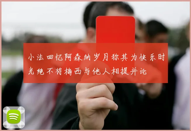 小法回忆阿森纳岁月称其为快乐时光绝不将梅西与他人相提并论