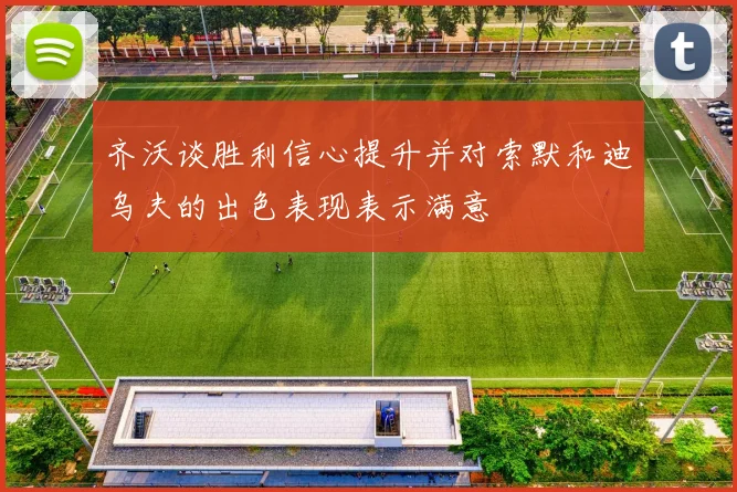 齐沃谈胜利信心提升并对索默和迪乌夫的出色表现表示满意