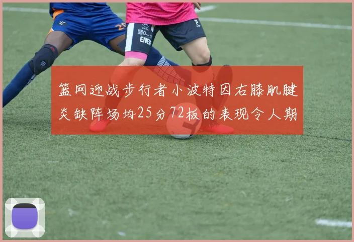 篮网迎战步行者小波特因右膝肌腱炎缺阵场均25分72板的表现令人期待