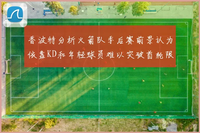 香波特分析火箭队季后赛前景认为依靠KD和年轻球员难以突破首轮限制