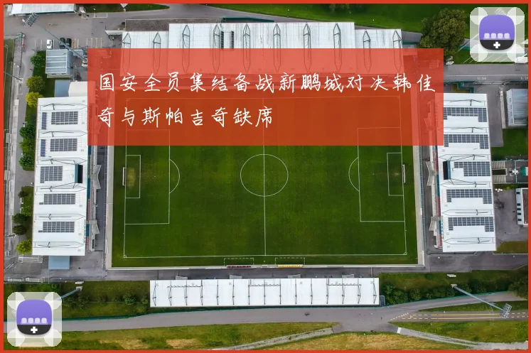 国安全员集结备战新鹏城对决韩佳奇与斯帕吉奇缺席