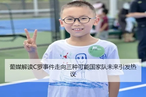 葡媒解读C罗事件走向三种可能国家队未来引发热议（c7c7app）