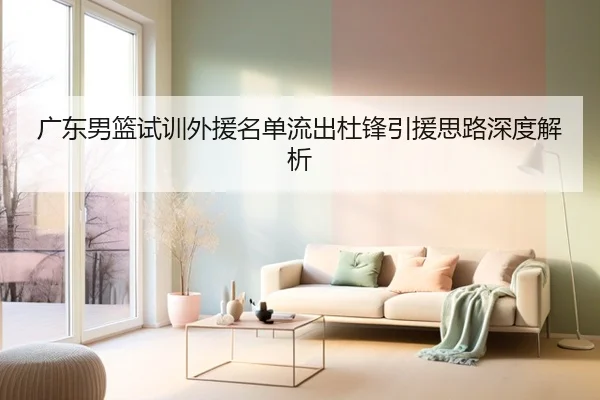 广东男篮试训外援名单流出杜锋引援思路深度解析 - c7c7app